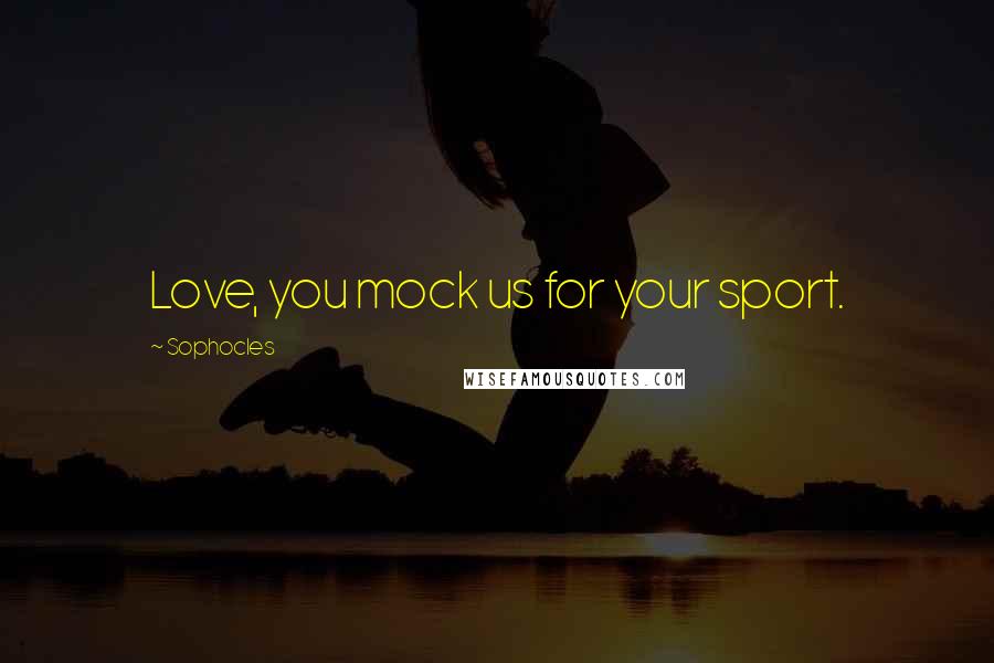 Sophocles Quotes: Love, you mock us for your sport.