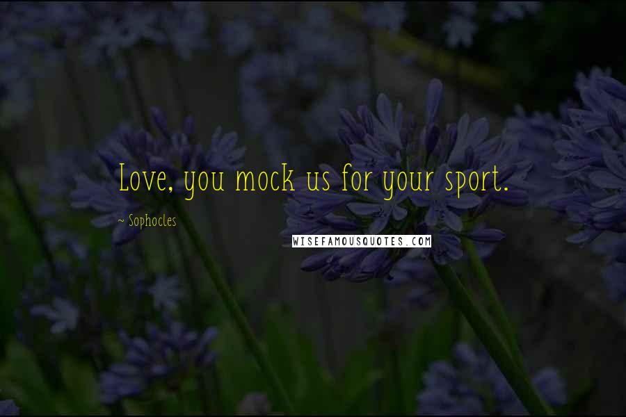 Sophocles Quotes: Love, you mock us for your sport.