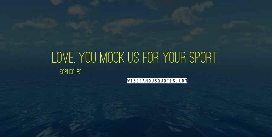 Sophocles Quotes: Love, you mock us for your sport.