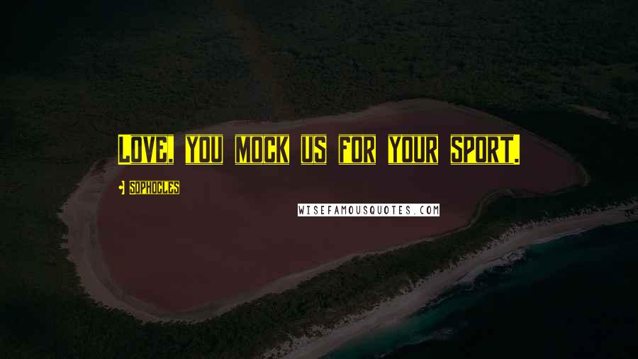 Sophocles Quotes: Love, you mock us for your sport.