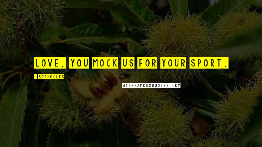 Sophocles Quotes: Love, you mock us for your sport.