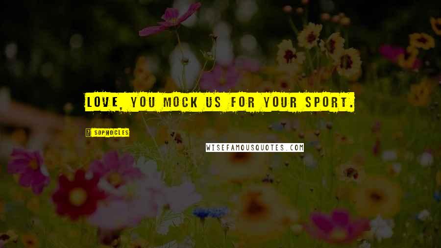 Sophocles Quotes: Love, you mock us for your sport.