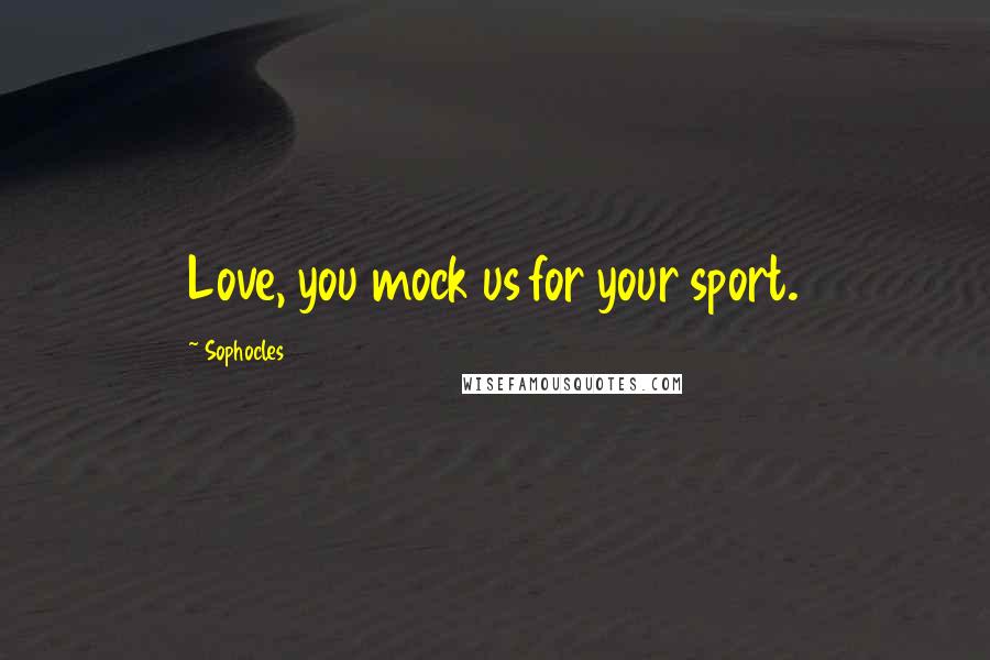 Sophocles Quotes: Love, you mock us for your sport.