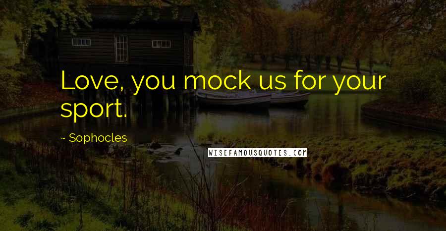 Sophocles Quotes: Love, you mock us for your sport.