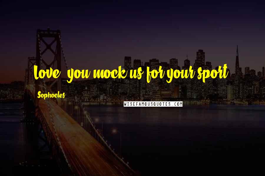 Sophocles Quotes: Love, you mock us for your sport.