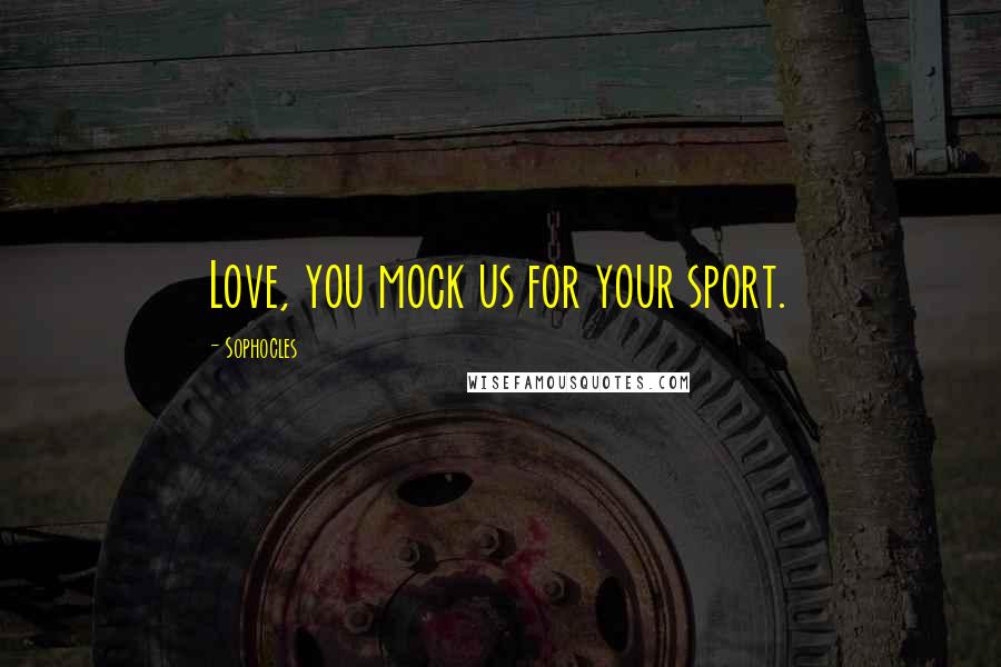 Sophocles Quotes: Love, you mock us for your sport.