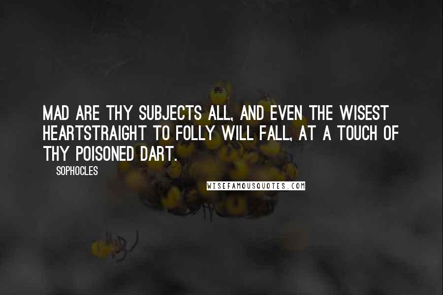 Sophocles Quotes: Mad are thy subjects all, and even the wisest heartStraight to folly will fall, at a touch of thy poisoned dart.