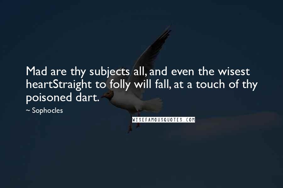 Sophocles Quotes: Mad are thy subjects all, and even the wisest heartStraight to folly will fall, at a touch of thy poisoned dart.