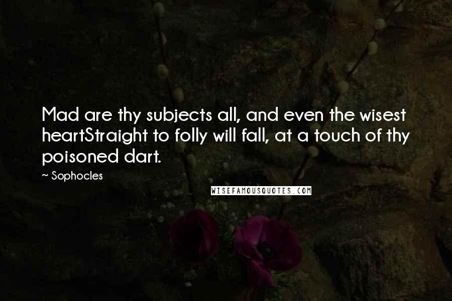 Sophocles Quotes: Mad are thy subjects all, and even the wisest heartStraight to folly will fall, at a touch of thy poisoned dart.