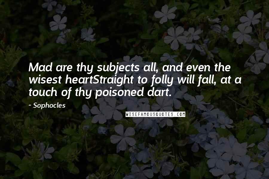 Sophocles Quotes: Mad are thy subjects all, and even the wisest heartStraight to folly will fall, at a touch of thy poisoned dart.