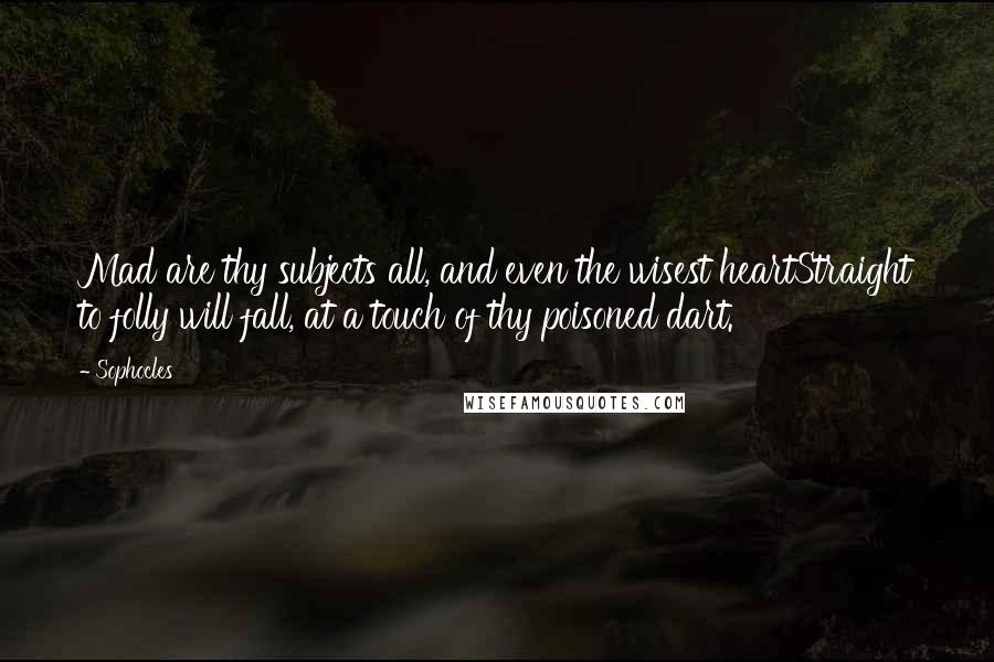 Sophocles Quotes: Mad are thy subjects all, and even the wisest heartStraight to folly will fall, at a touch of thy poisoned dart.