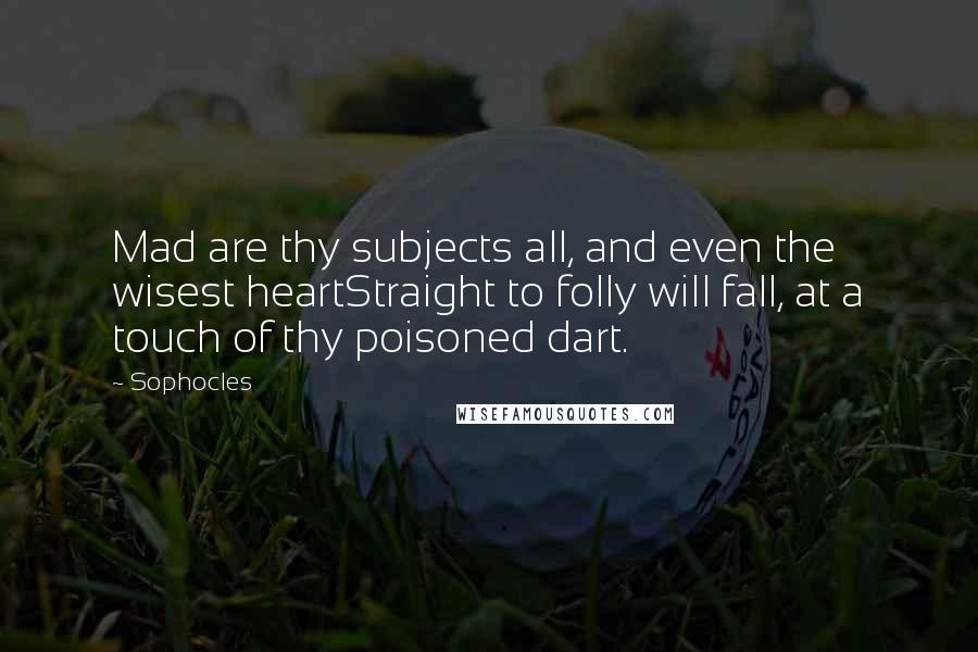 Sophocles Quotes: Mad are thy subjects all, and even the wisest heartStraight to folly will fall, at a touch of thy poisoned dart.