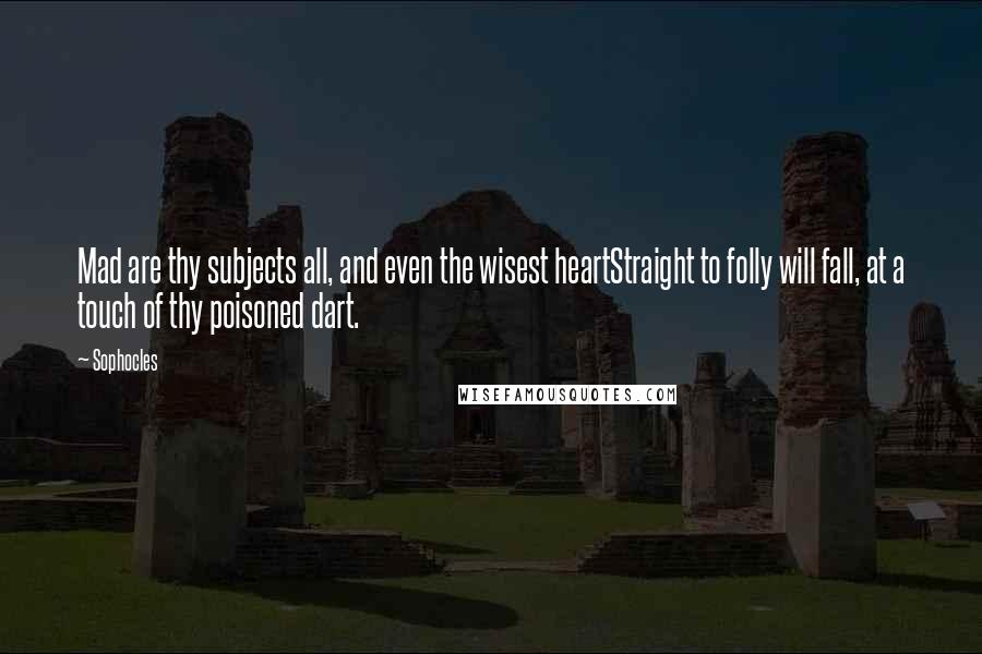 Sophocles Quotes: Mad are thy subjects all, and even the wisest heartStraight to folly will fall, at a touch of thy poisoned dart.
