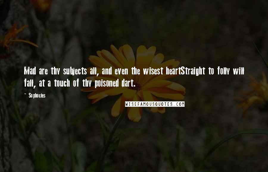 Sophocles Quotes: Mad are thy subjects all, and even the wisest heartStraight to folly will fall, at a touch of thy poisoned dart.