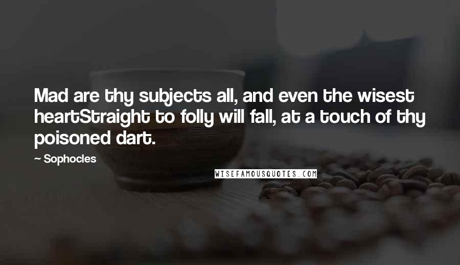 Sophocles Quotes: Mad are thy subjects all, and even the wisest heartStraight to folly will fall, at a touch of thy poisoned dart.