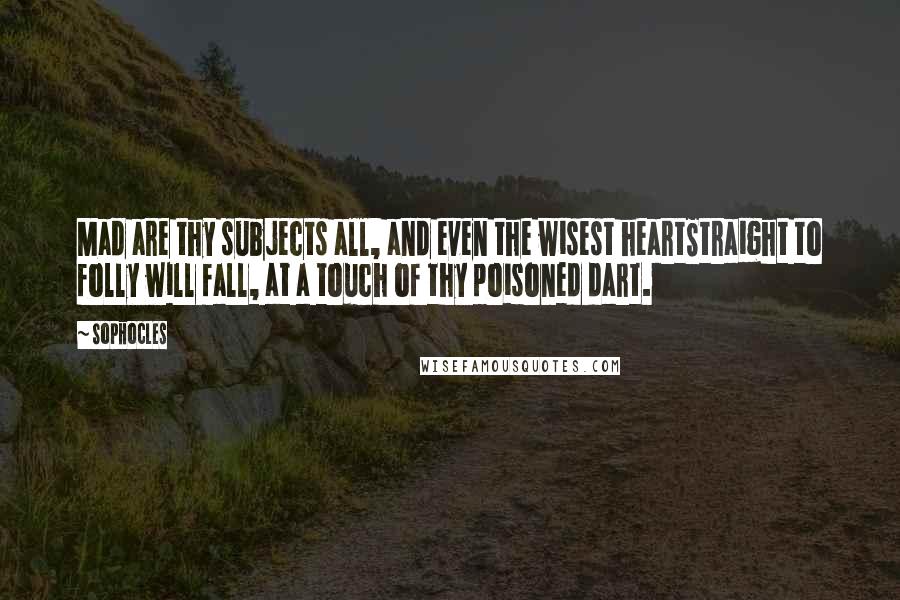 Sophocles Quotes: Mad are thy subjects all, and even the wisest heartStraight to folly will fall, at a touch of thy poisoned dart.