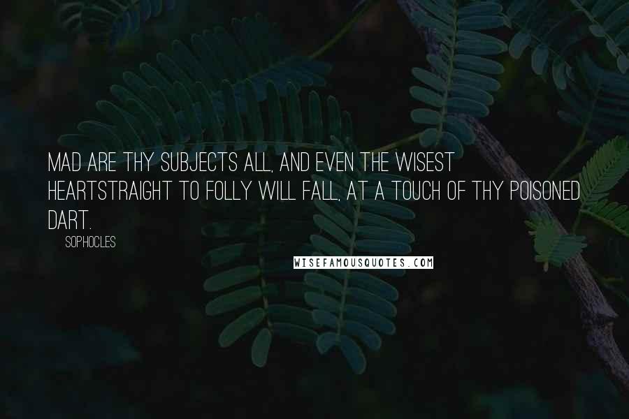 Sophocles Quotes: Mad are thy subjects all, and even the wisest heartStraight to folly will fall, at a touch of thy poisoned dart.