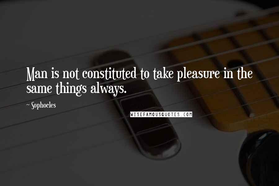 Sophocles Quotes: Man is not constituted to take pleasure in the same things always.