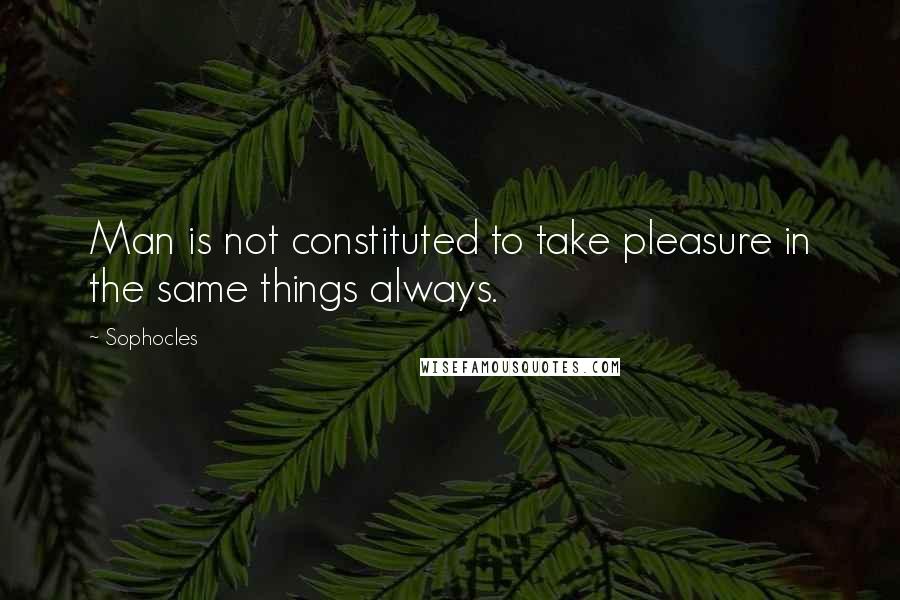 Sophocles Quotes: Man is not constituted to take pleasure in the same things always.