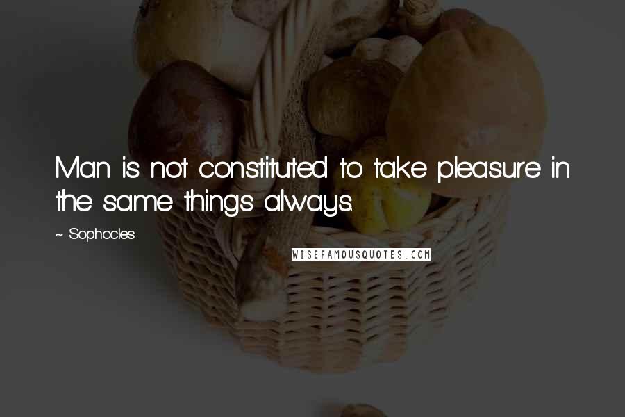 Sophocles Quotes: Man is not constituted to take pleasure in the same things always.