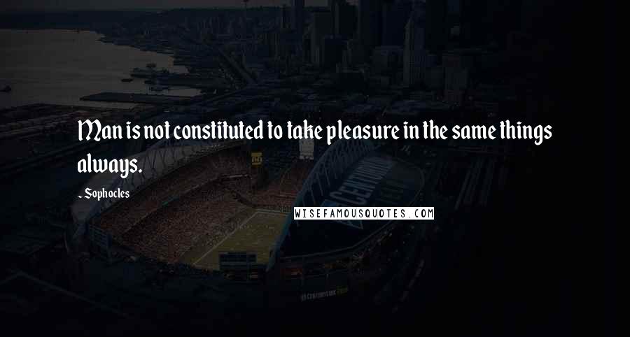 Sophocles Quotes: Man is not constituted to take pleasure in the same things always.