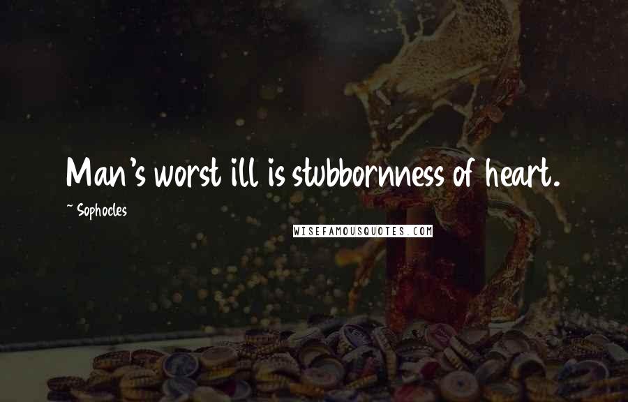 Sophocles Quotes: Man's worst ill is stubbornness of heart.