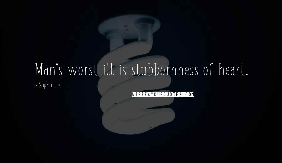 Sophocles Quotes: Man's worst ill is stubbornness of heart.