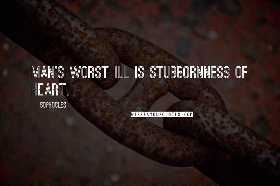 Sophocles Quotes: Man's worst ill is stubbornness of heart.