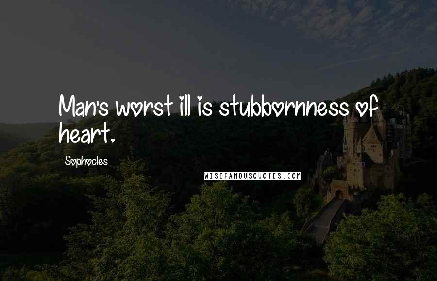 Sophocles Quotes: Man's worst ill is stubbornness of heart.