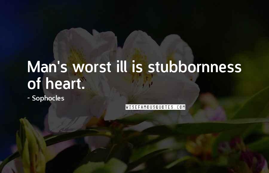 Sophocles Quotes: Man's worst ill is stubbornness of heart.