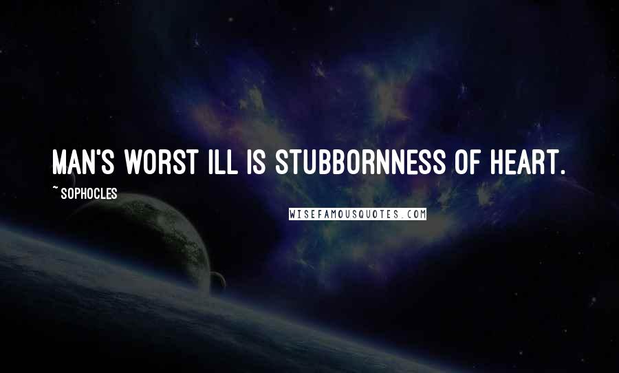 Sophocles Quotes: Man's worst ill is stubbornness of heart.