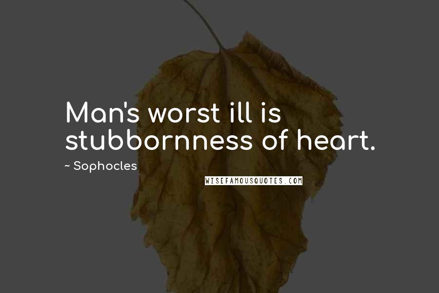 Sophocles Quotes: Man's worst ill is stubbornness of heart.