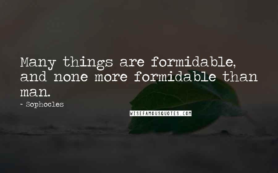 Sophocles Quotes: Many things are formidable, and none more formidable than man.