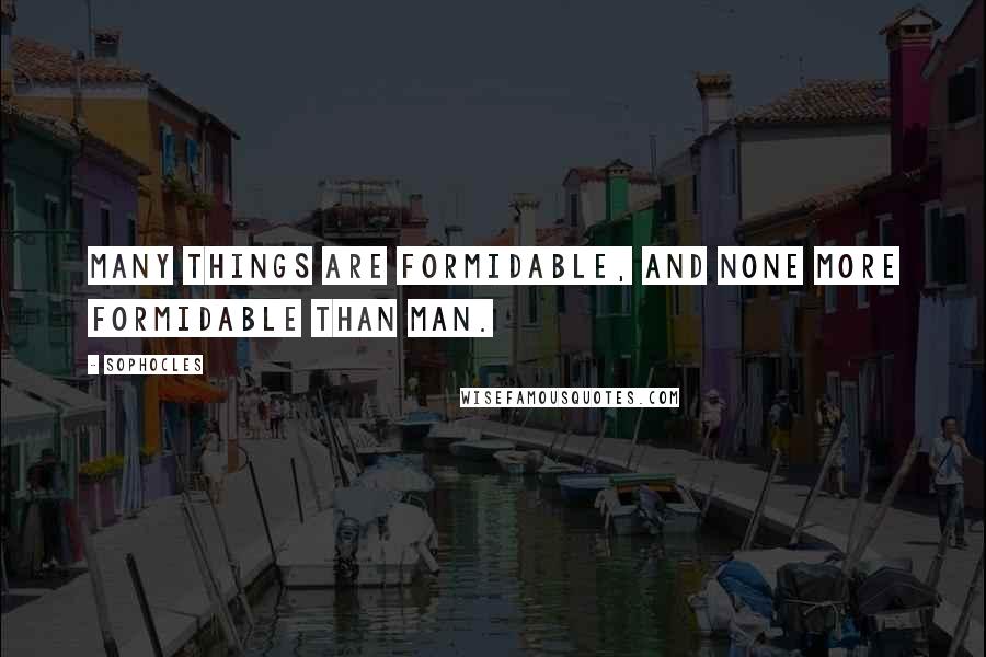 Sophocles Quotes: Many things are formidable, and none more formidable than man.