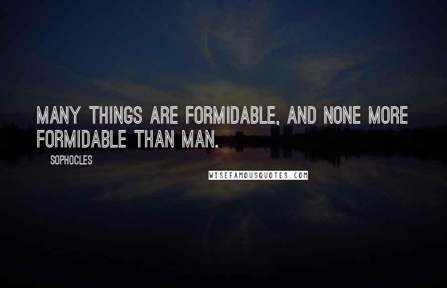 Sophocles Quotes: Many things are formidable, and none more formidable than man.