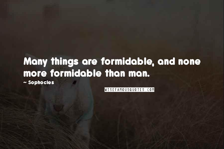 Sophocles Quotes: Many things are formidable, and none more formidable than man.