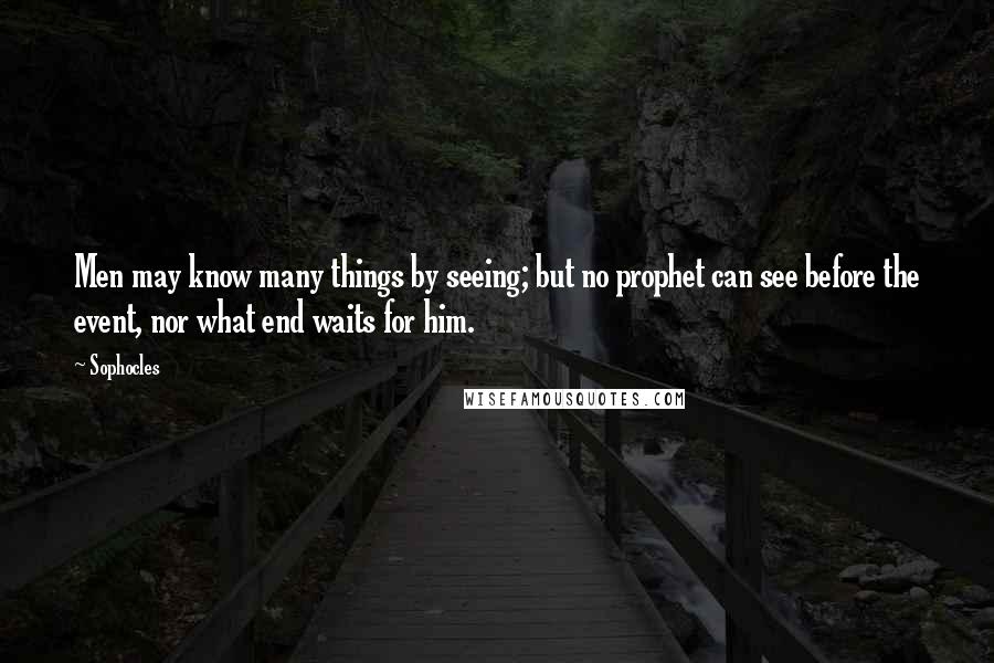 Sophocles Quotes: Men may know many things by seeing; but no prophet can see before the event, nor what end waits for him.