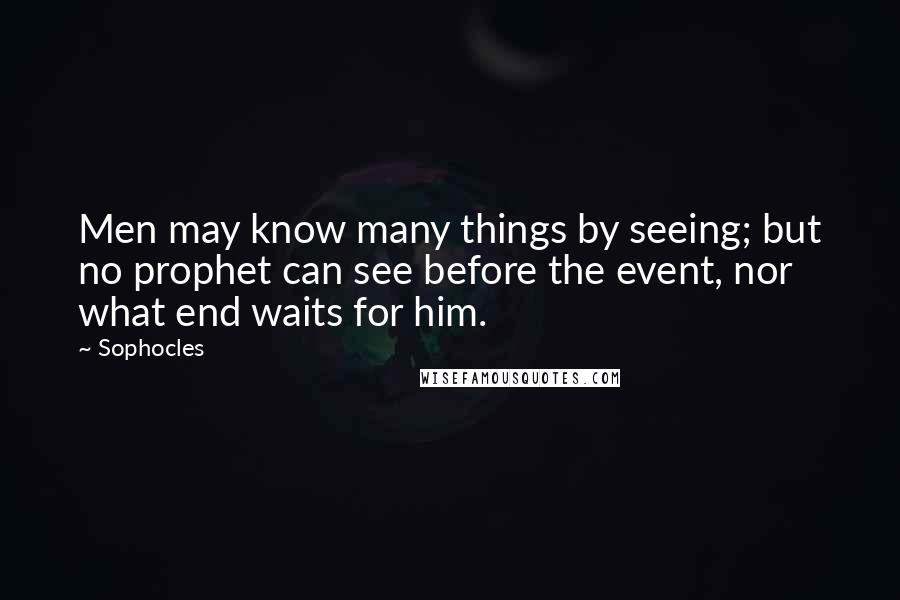 Sophocles Quotes: Men may know many things by seeing; but no prophet can see before the event, nor what end waits for him.