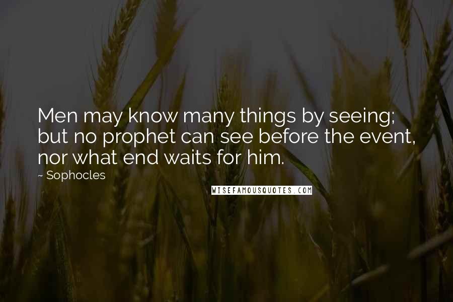 Sophocles Quotes: Men may know many things by seeing; but no prophet can see before the event, nor what end waits for him.
