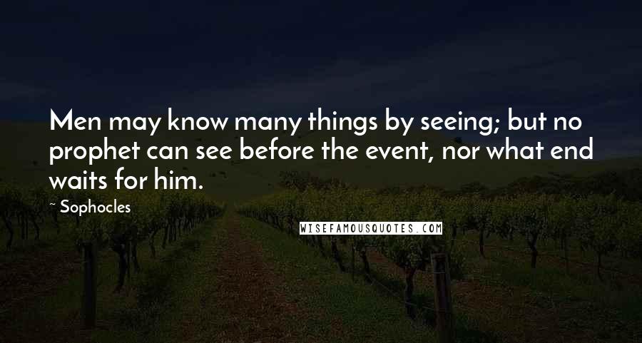 Sophocles Quotes: Men may know many things by seeing; but no prophet can see before the event, nor what end waits for him.