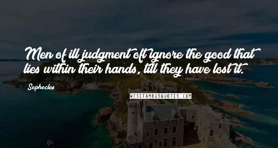 Sophocles Quotes: Men of ill judgment oft ignore the good that lies within their hands, till they have lost it.