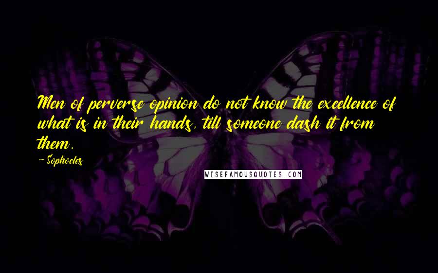 Sophocles Quotes: Men of perverse opinion do not know the excellence of what is in their hands, till someone dash it from them.