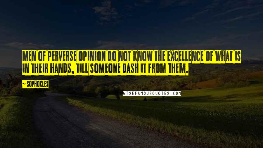 Sophocles Quotes: Men of perverse opinion do not know the excellence of what is in their hands, till someone dash it from them.