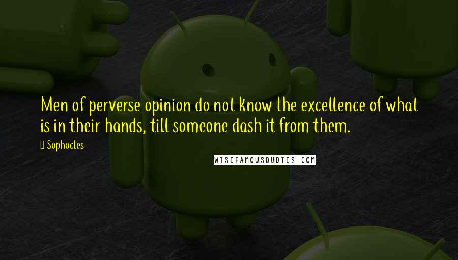 Sophocles Quotes: Men of perverse opinion do not know the excellence of what is in their hands, till someone dash it from them.