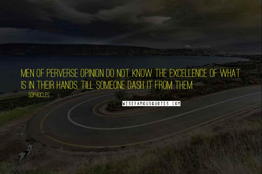 Sophocles Quotes: Men of perverse opinion do not know the excellence of what is in their hands, till someone dash it from them.