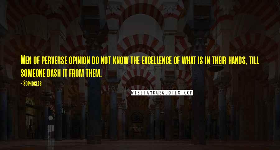 Sophocles Quotes: Men of perverse opinion do not know the excellence of what is in their hands, till someone dash it from them.