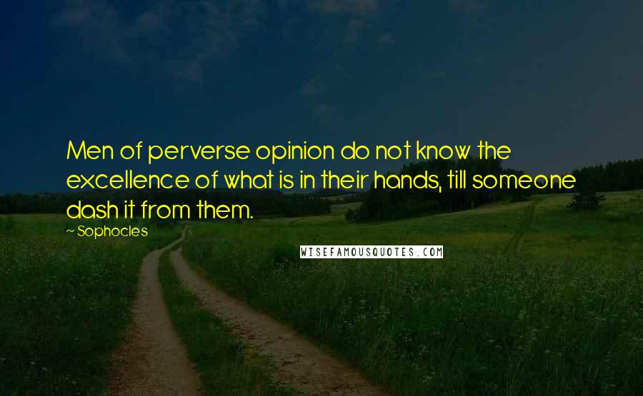 Sophocles Quotes: Men of perverse opinion do not know the excellence of what is in their hands, till someone dash it from them.