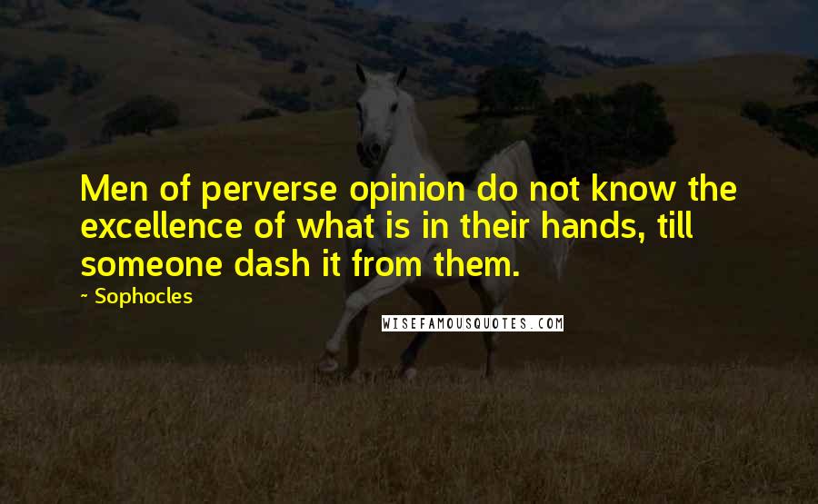 Sophocles Quotes: Men of perverse opinion do not know the excellence of what is in their hands, till someone dash it from them.