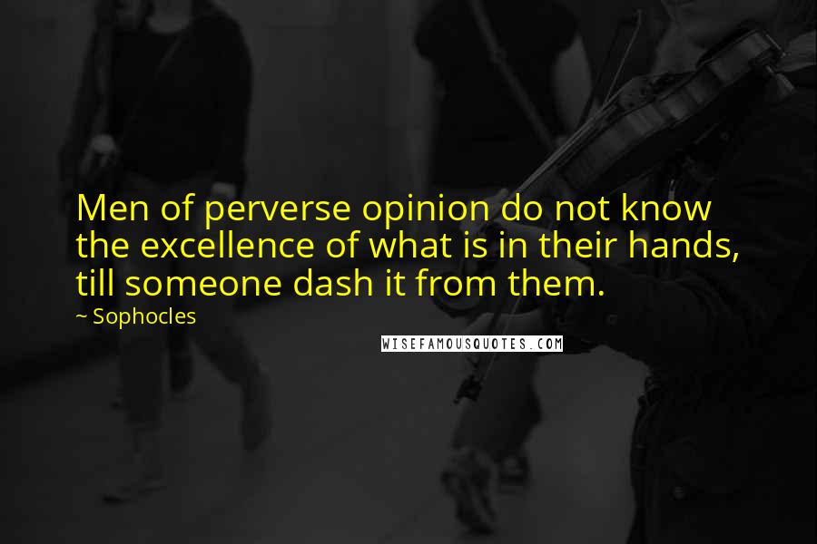 Sophocles Quotes: Men of perverse opinion do not know the excellence of what is in their hands, till someone dash it from them.