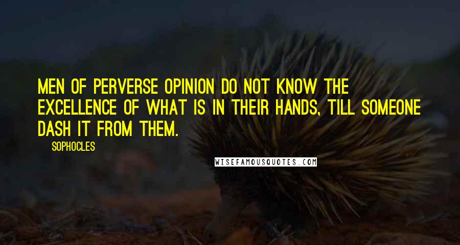 Sophocles Quotes: Men of perverse opinion do not know the excellence of what is in their hands, till someone dash it from them.